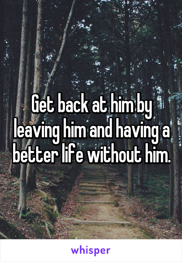 Get back at him by leaving him and having a better life without him.