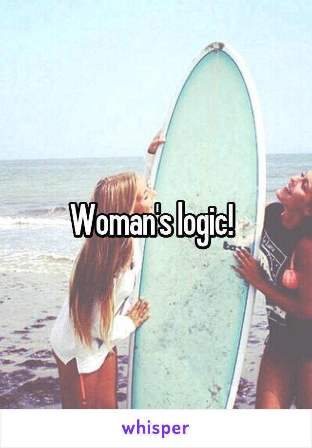 Woman's logic!  