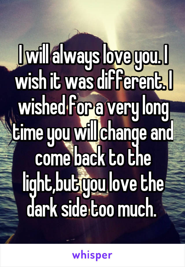 I will always love you. I wish it was different. I wished for a very long time you will change and come back to the light,but you love the dark side too much. 