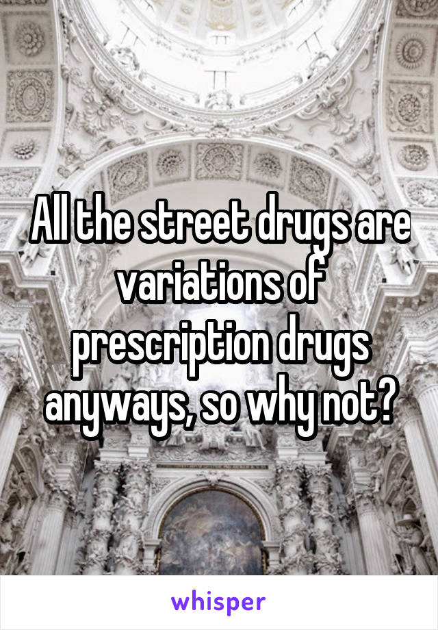 All the street drugs are variations of prescription drugs anyways, so why not?