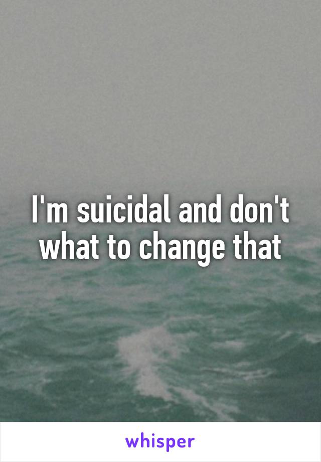 I'm suicidal and don't what to change that
