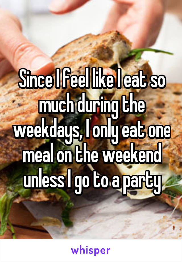 Since I feel like I eat so much during the weekdays, I only eat one meal on the weekend unless I go to a party