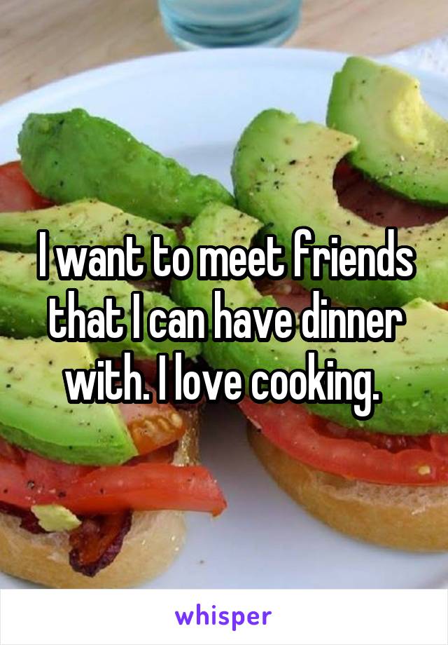 I want to meet friends that I can have dinner with. I love cooking. 