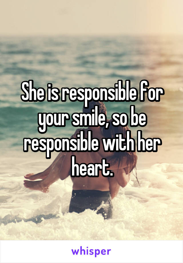 She is responsible for your smile, so be responsible with her heart.