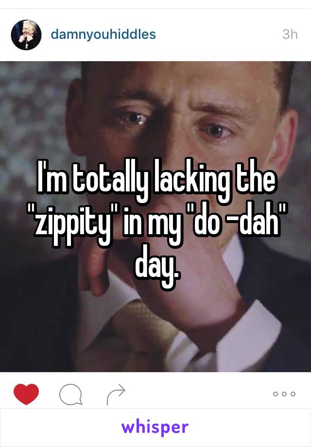 I'm totally lacking the "zippity" in my "do -dah" day.