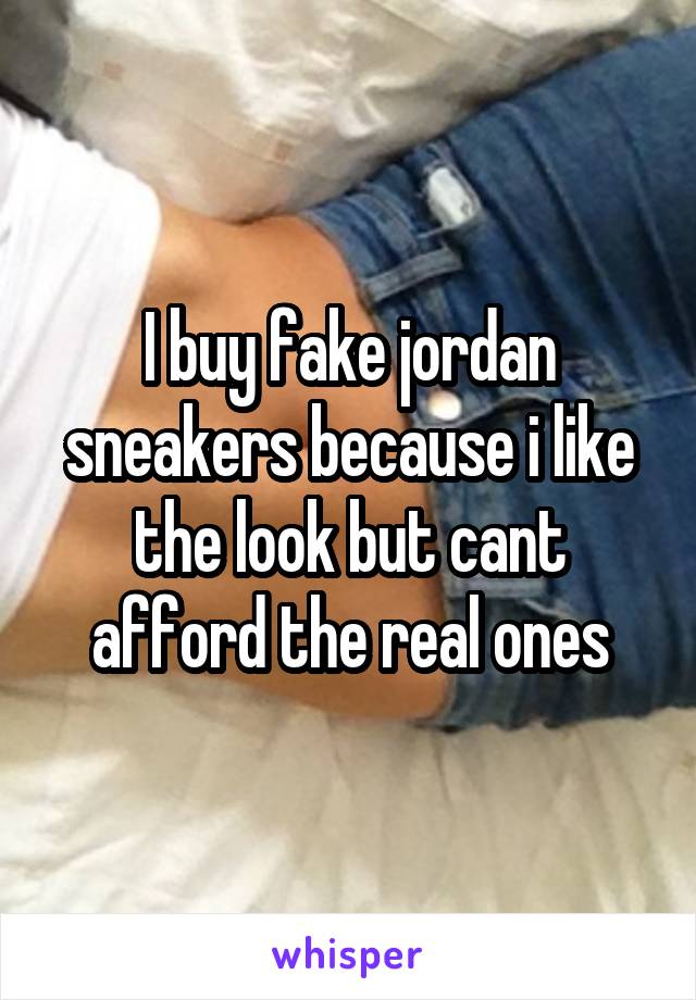 I buy fake jordan sneakers because i like the look but cant afford the real ones
