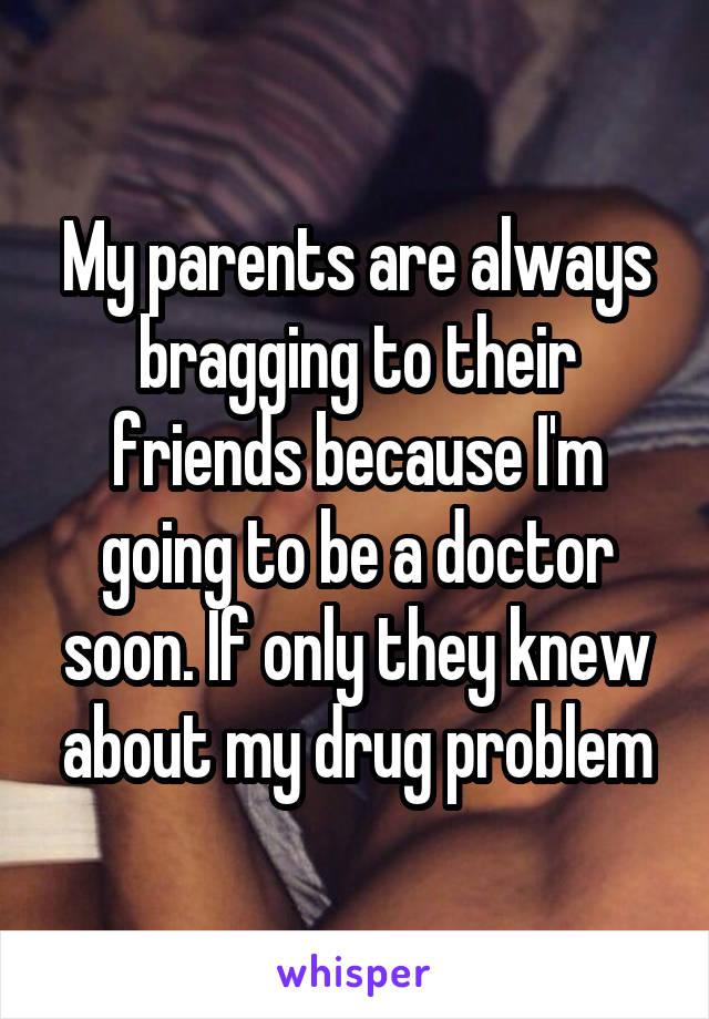 My parents are always bragging to their friends because I'm going to be a doctor soon. If only they knew about my drug problem
