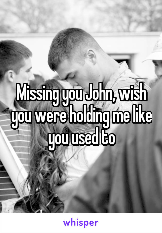 Missing you John, wish you were holding me like you used to