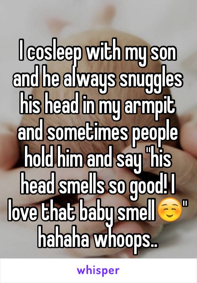 I cosleep with my son and he always snuggles his head in my armpit and sometimes people hold him and say "his head smells so good! I love that baby smell☺️" hahaha whoops..
