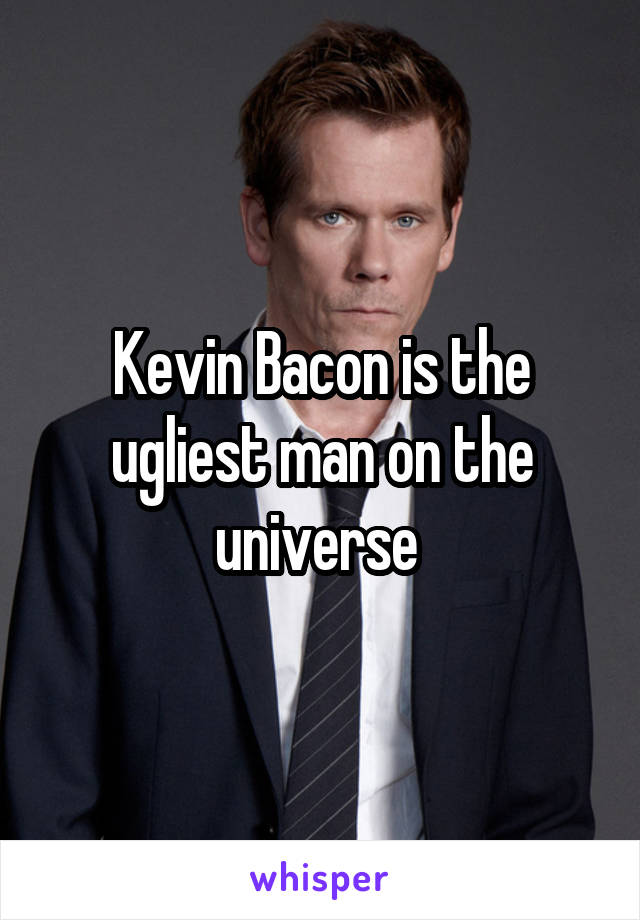 Kevin Bacon is the ugliest man on the universe 