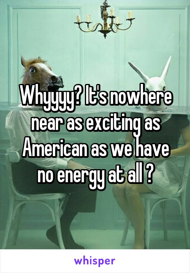 Whyyyy? It's nowhere near as exciting as American as we have no energy at all 😂