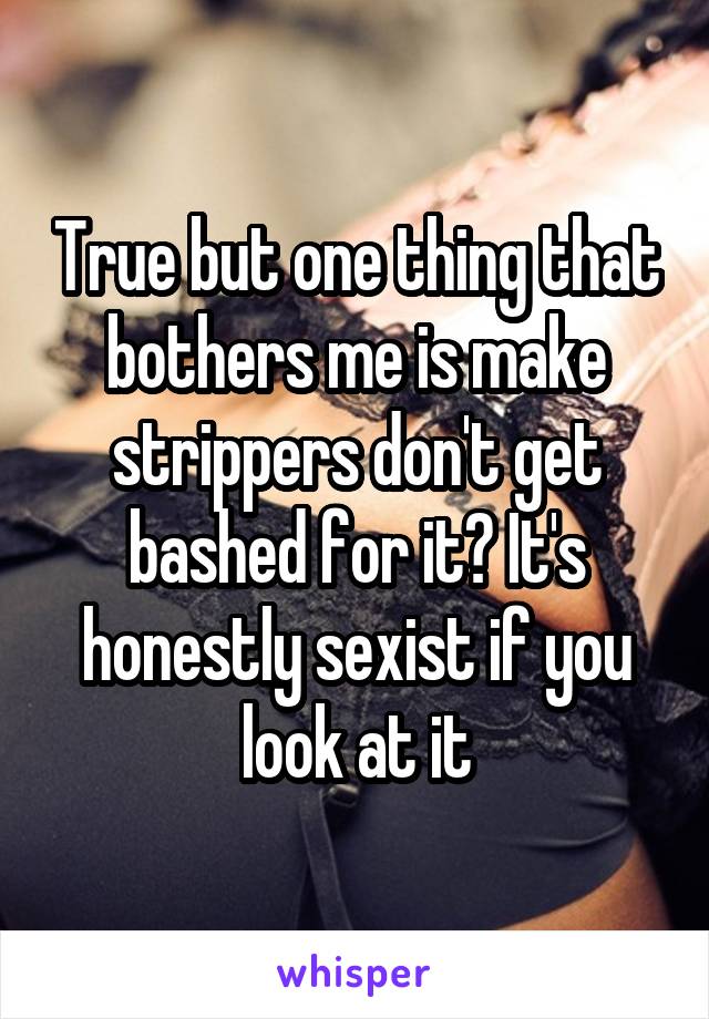 True but one thing that bothers me is make strippers don't get bashed for it? It's honestly sexist if you look at it