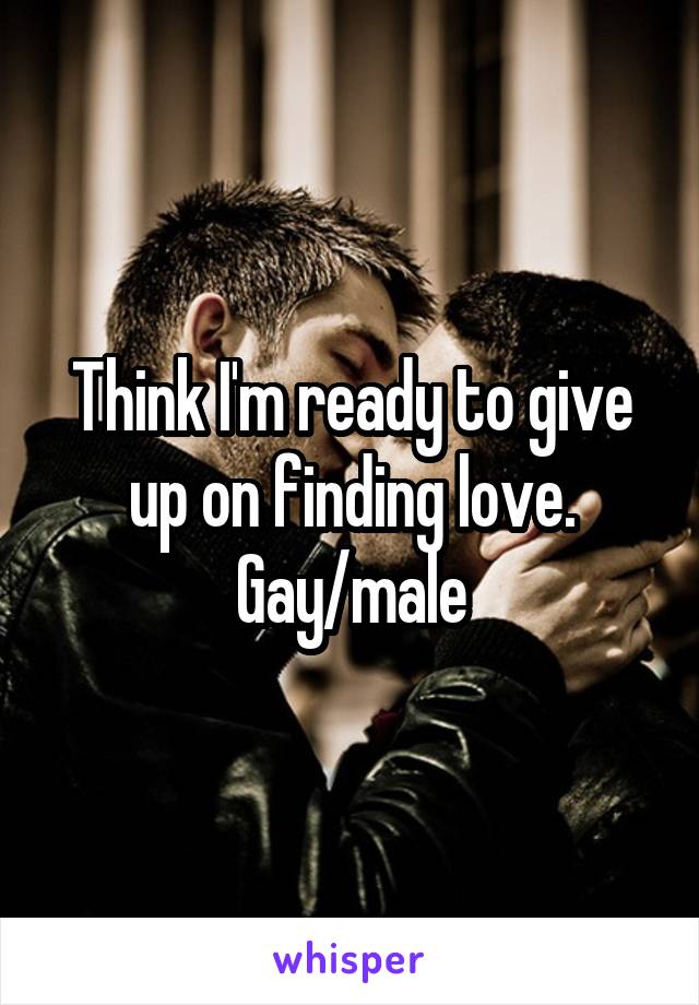 Think I'm ready to give up on finding love.
Gay/male