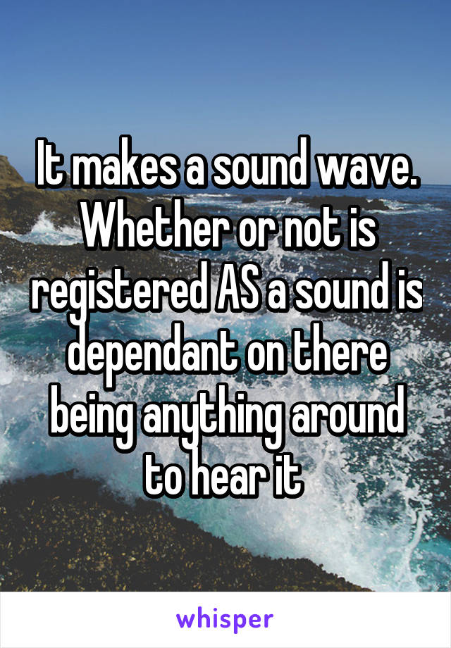 It makes a sound wave. Whether or not is registered AS a sound is dependant on there being anything around to hear it 
