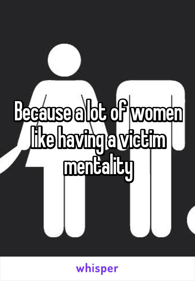 Because a lot of women like having a victim mentality