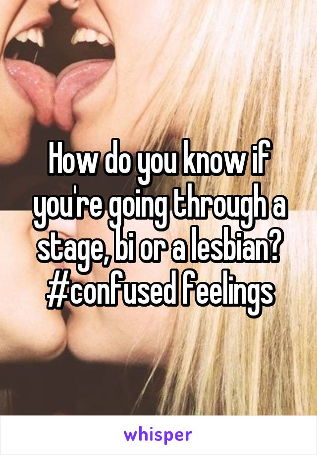 How do you know if you're going through a stage, bi or a lesbian? #confused feelings