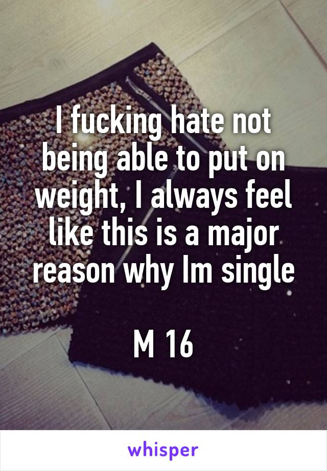I fucking hate not being able to put on weight, I always feel like this is a major reason why Im single

M 16
