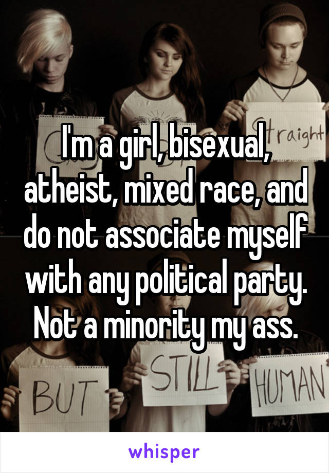 I'm a girl, bisexual, atheist, mixed race, and do not associate myself with any political party. Not a minority my ass.