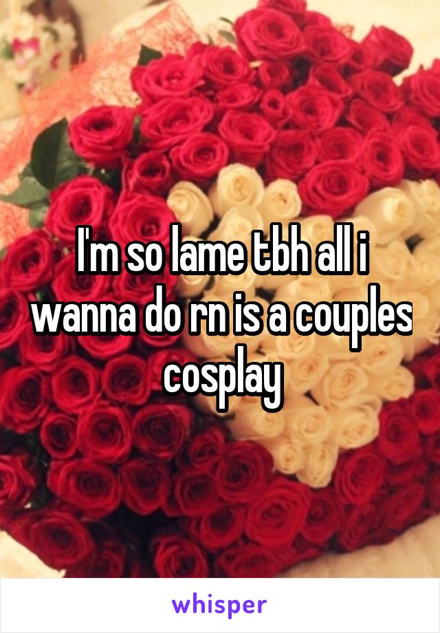 I'm so lame tbh all i wanna do rn is a couples cosplay
