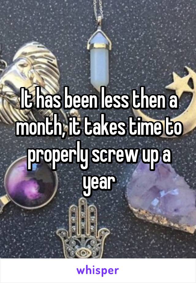 It has been less then a month, it takes time to properly screw up a year