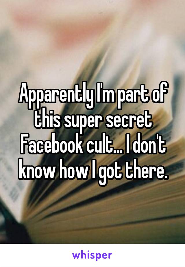 Apparently I'm part of this super secret Facebook cult... I don't know how I got there.