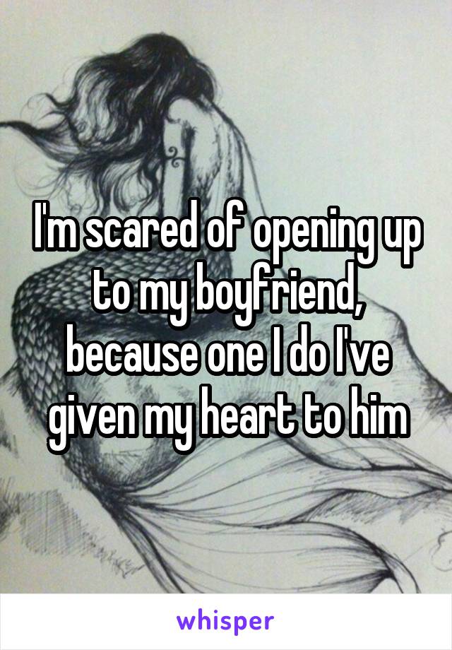 I'm scared of opening up to my boyfriend, because one I do I've given my heart to him