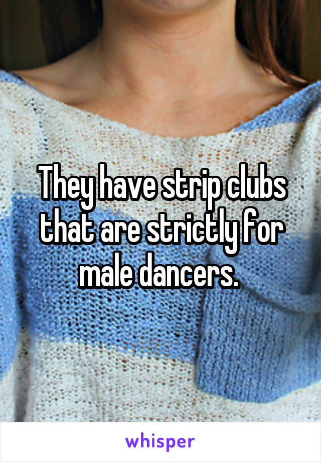 They have strip clubs that are strictly for male dancers. 