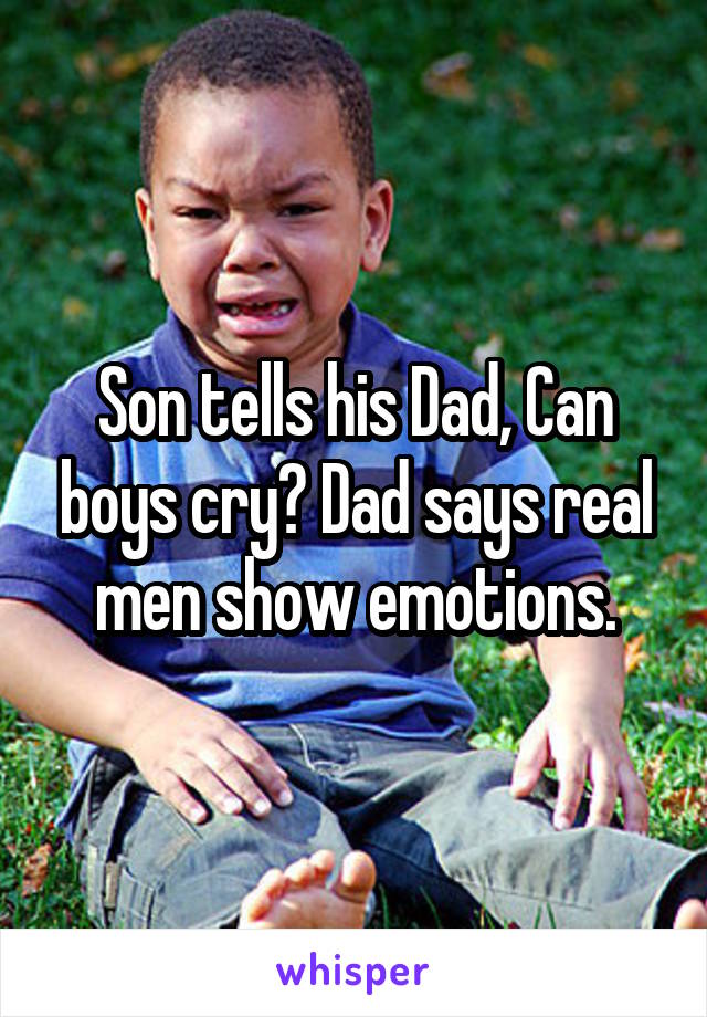 Son tells his Dad, Can boys cry? Dad says real men show emotions.