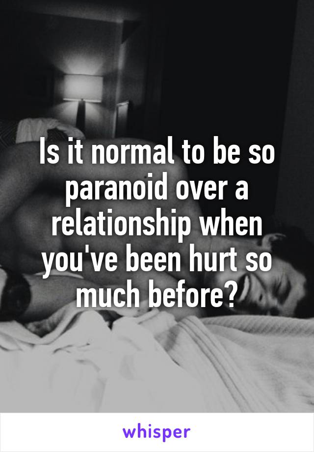 Is it normal to be so paranoid over a relationship when you've been hurt so much before?