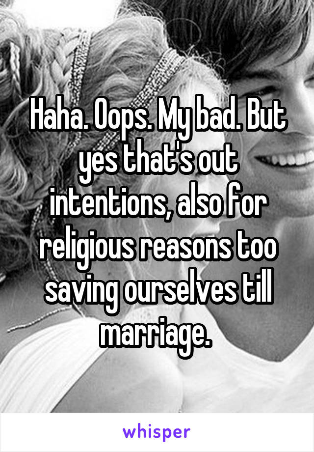 Haha. Oops. My bad. But yes that's out intentions, also for religious reasons too saving ourselves till marriage. 