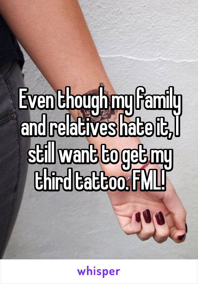 Even though my family and relatives hate it, I still want to get my third tattoo. FML!