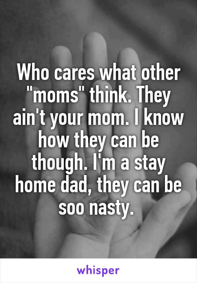 Who cares what other "moms" think. They ain't your mom. I know how they can be though. I'm a stay home dad, they can be soo nasty. 