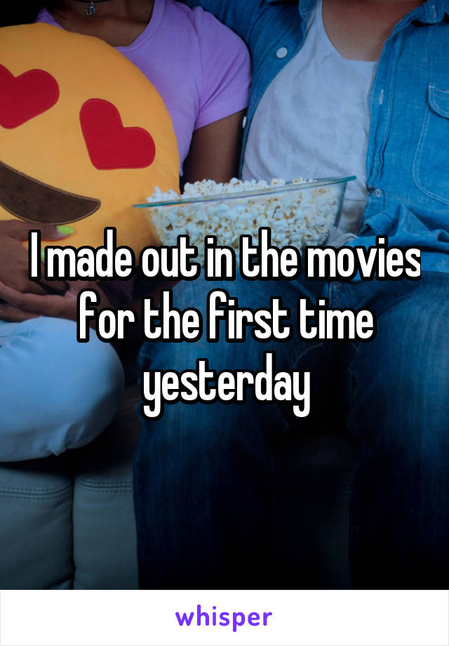 I made out in the movies for the first time yesterday