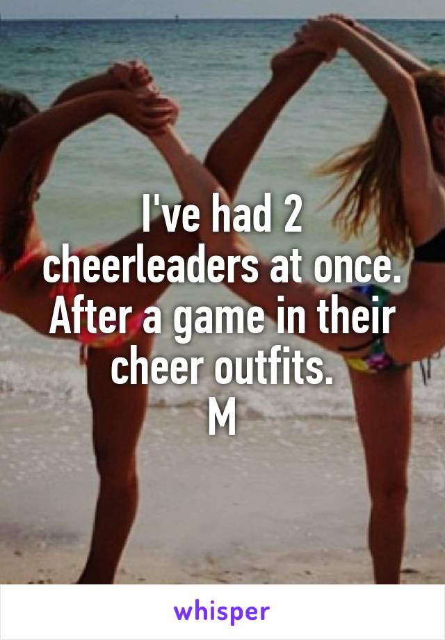 I've had 2 cheerleaders at once. After a game in their cheer outfits.
M