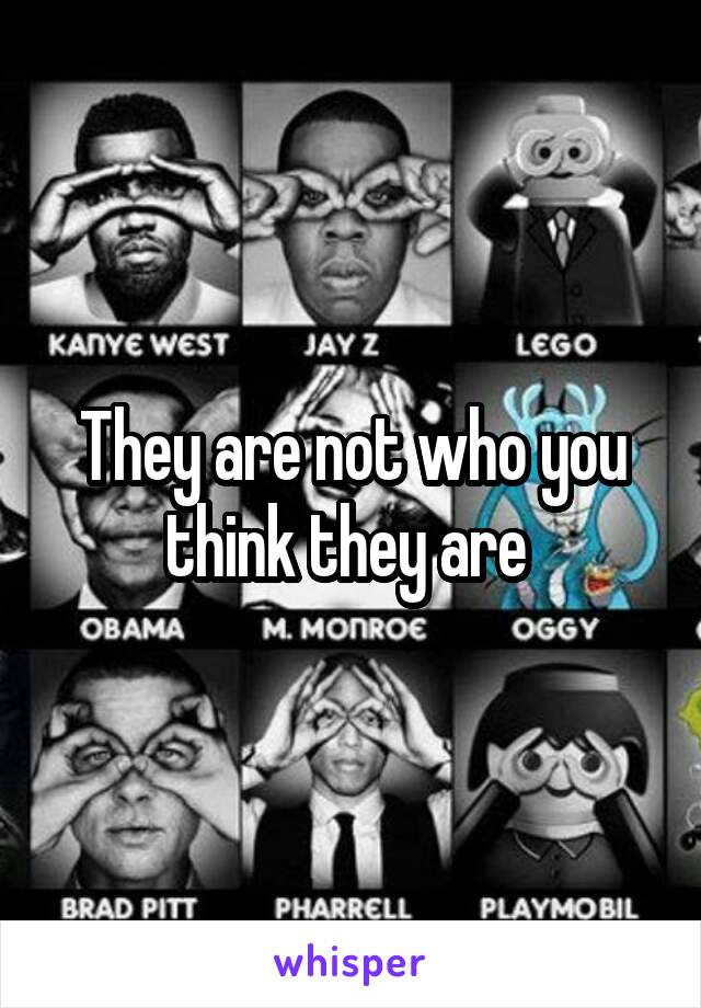 They are not who you think they are 