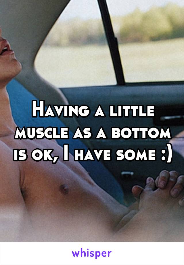 Having a little muscle as a bottom is ok, I have some :)