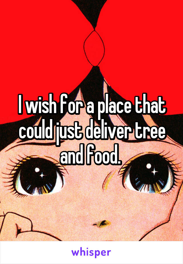 I wish for a place that could just deliver tree and food. 