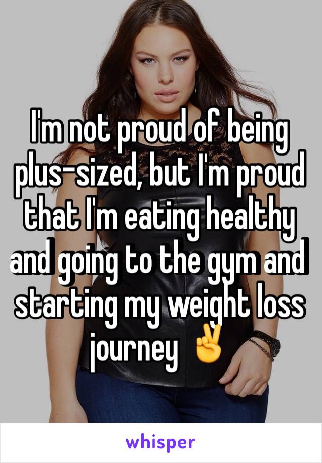 I'm not proud of being plus-sized, but I'm proud that I'm eating healthy and going to the gym and starting my weight loss journey ✌️