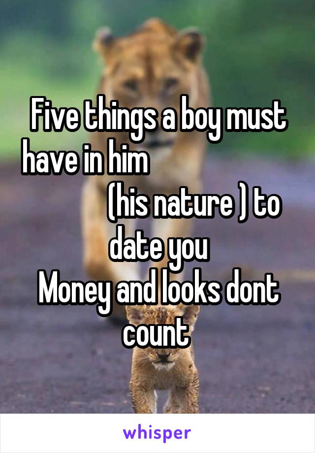 Five things a boy must have in him                                      (his nature ) to date you
Money and looks dont count 