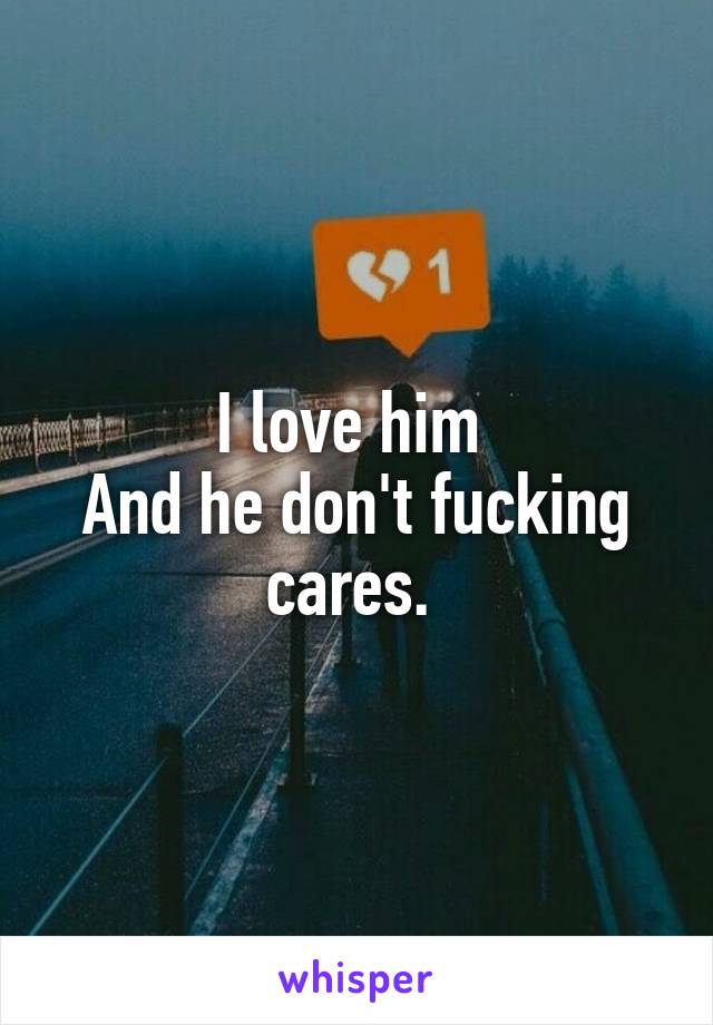 I love him 
And he don't fucking cares. 