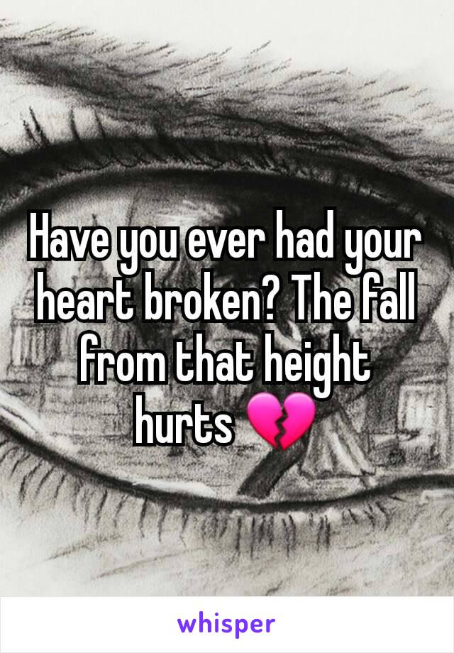 Have you ever had your heart broken? The fall from that height hurts 💔