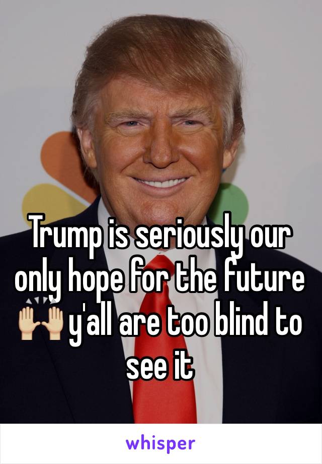 Trump is seriously our only hope for the future 🙌🏼 y'all are too blind to see it