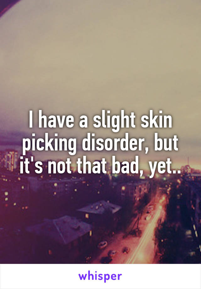 I have a slight skin picking disorder, but it's not that bad, yet..