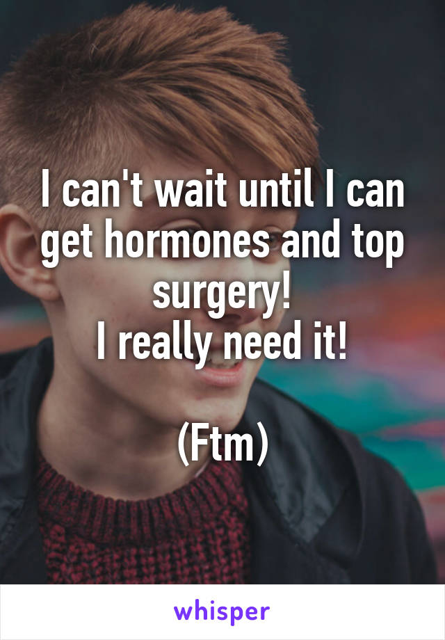 I can't wait until I can get hormones and top surgery!
I really need it!

(Ftm)