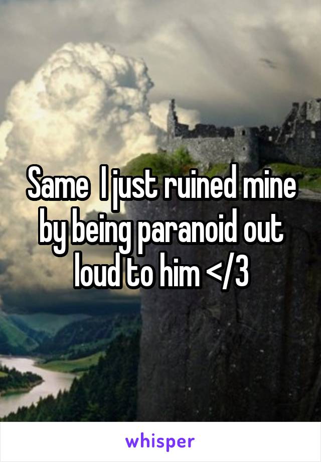 Same  I just ruined mine by being paranoid out loud to him </3