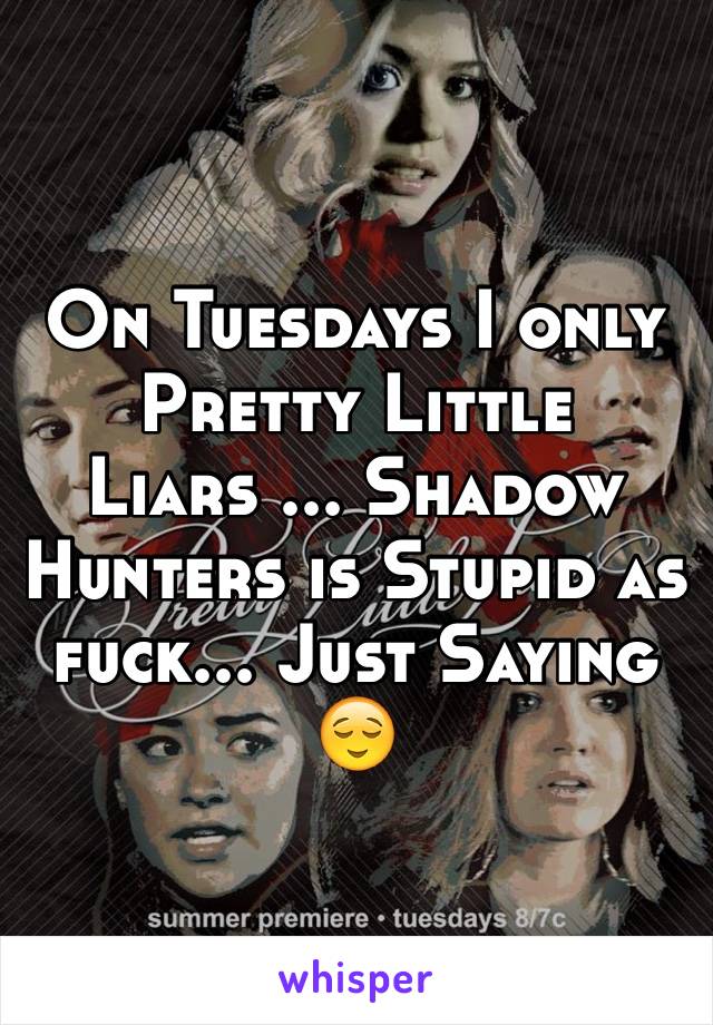 On Tuesdays I only Pretty Little Liars ... Shadow Hunters is Stupid as fuck... Just Saying 😌