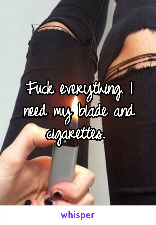 Fuck everything. I need my blade and cigarettes. 