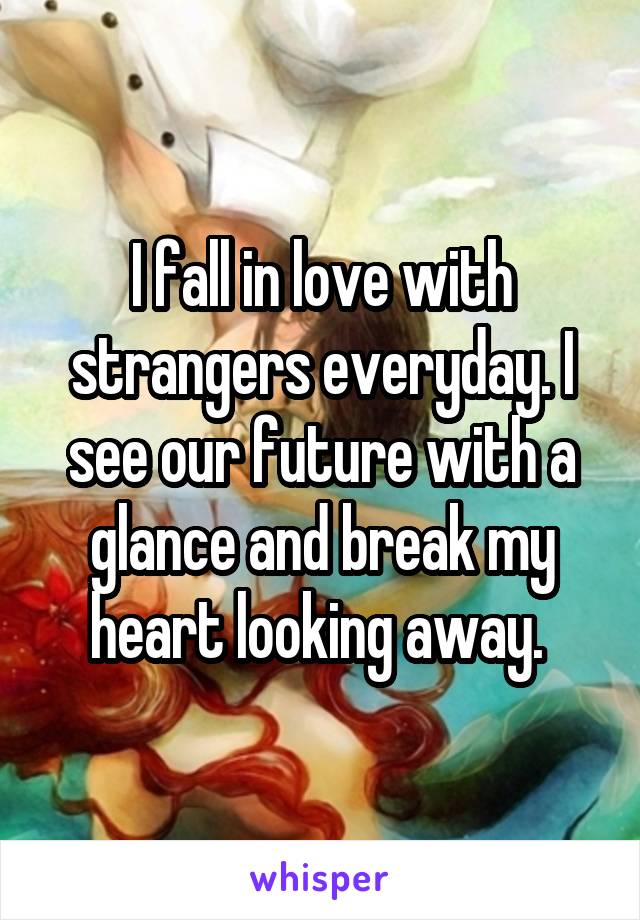 I fall in love with strangers everyday. I see our future with a glance and break my heart looking away. 