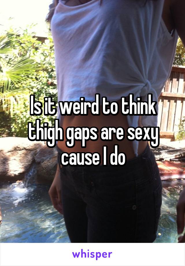 Is it weird to think thigh gaps are sexy cause I do