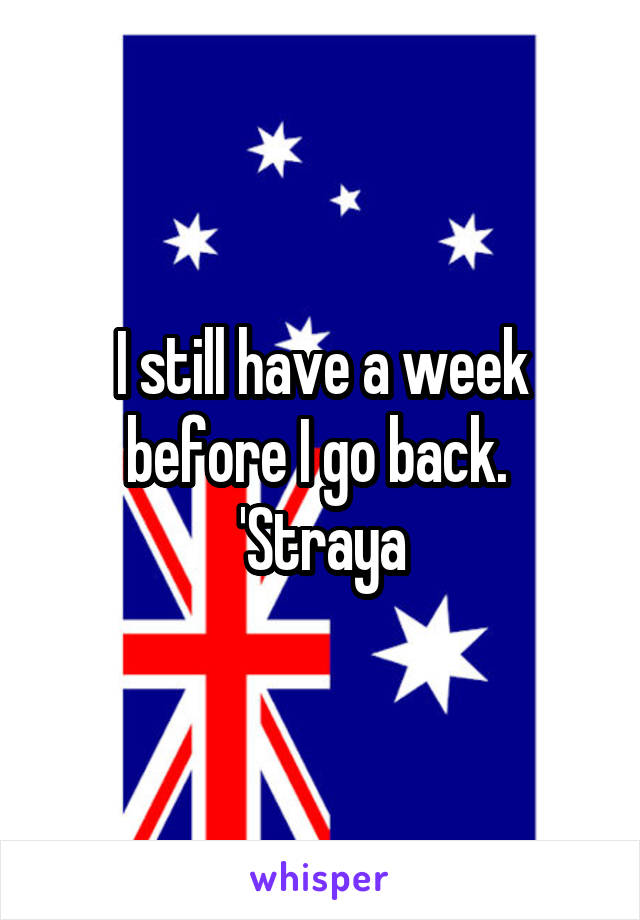 I still have a week before I go back. 
'Straya